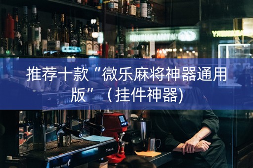 推荐十款“微乐麻将神器通用版”（挂件神器)