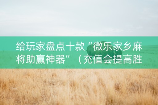 给玩家盘点十款“微乐家乡麻将助赢神器”（充值会提高胜率么)