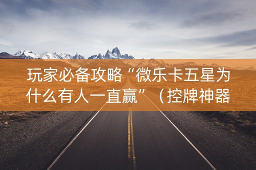 玩家必备攻略“微乐卡五星为什么有人一直赢”（控牌神器)
