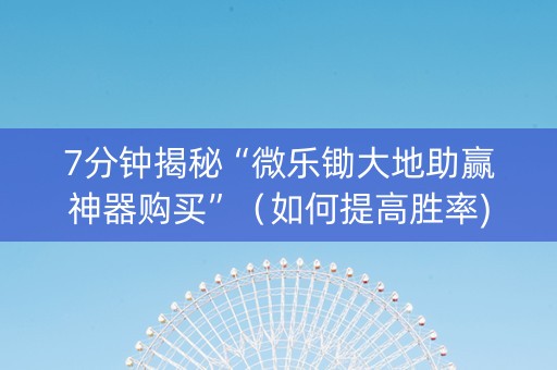 7分钟揭秘“微乐锄大地助赢神器购买”（如何提高胜率)