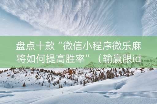 盘点十款“微信小程序微乐麻将如何提高胜率”（输赢跟id号有关系吗)