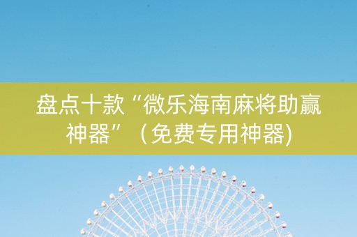 盘点十款“微乐海南麻将助赢神器”（免费专用神器)