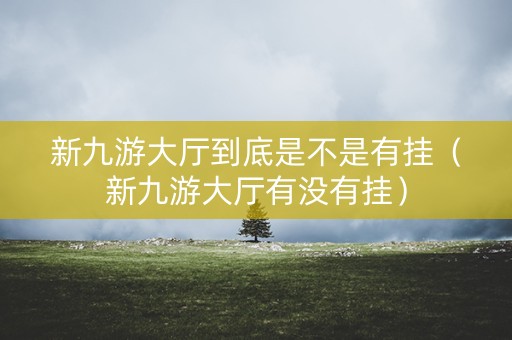 新九游大厅到底是不是有挂（新九游大厅有没有挂）