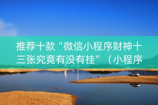 推荐十款“微信小程序财神十三张究竟有没有挂”（小程序必赢神器)