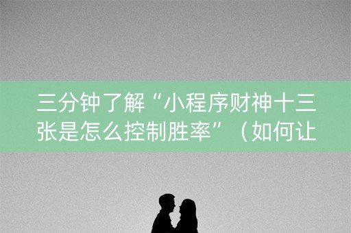 三分钟了解“小程序财神十三张是怎么控制胜率”（如何让系统发好牌)