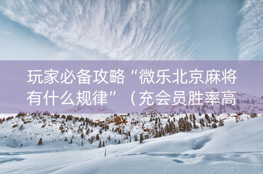 玩家必备攻略“微乐北京麻将有什么规律”（充会员胜率高)