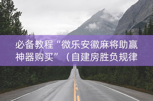 必备教程“微乐安徽麻将助赢神器购买”（自建房胜负规律)