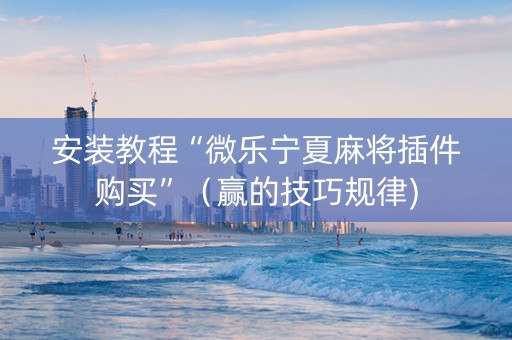 安装教程“微乐宁夏麻将插件购买”（赢的技巧规律)