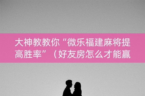 大神教教你“微乐福建麻将提高胜率”（好友房怎么才能赢)