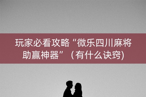 玩家必看攻略“微乐四川麻将助赢神器”（有什么诀窍)