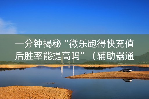 一分钟揭秘“微乐跑得快充值后胜率能提高吗”（辅助器通用版)