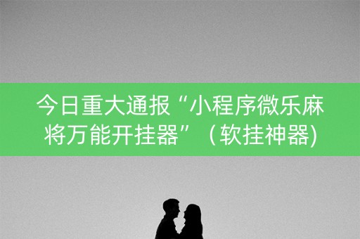 今日重大通报“小程序微乐麻将万能开挂器”（软挂神器)