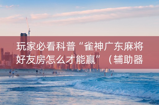 玩家必看科普“雀神广东麻将好友房怎么才能赢”（辅助器下载)