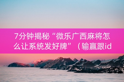 7分钟揭秘“微乐广西麻将怎么让系统发好牌”（输赢跟id号有关系吗)