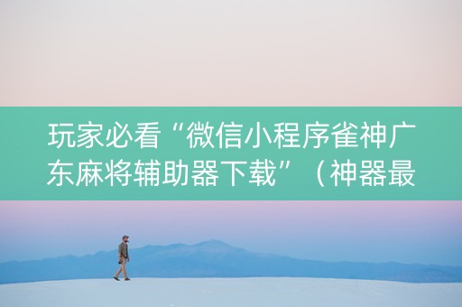 玩家必看“微信小程序雀神广东麻将辅助器下载”（神器最新免费)