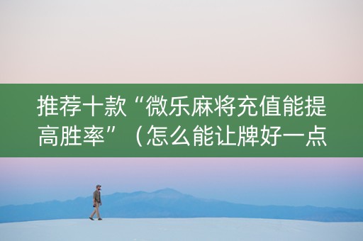 推荐十款“微乐麻将充值能提高胜率”（怎么能让牌好一点)