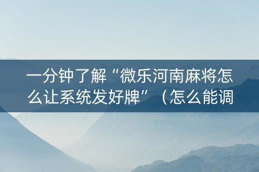 一分钟了解“微乐河南麻将怎么让系统发好牌”（怎么能调好牌)
