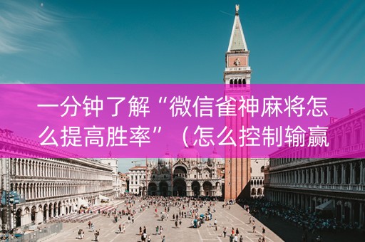 一分钟了解“微信雀神麻将怎么提高胜率”（怎么控制输赢)