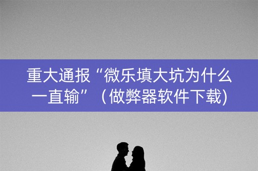 重大通报“微乐填大坑为什么一直输”（做弊器软件下载)