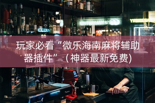 玩家必看“微乐海南麻将辅助器插件”（神器最新免费)