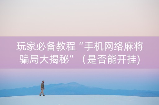 玩家必备教程“手机网络麻将骗局大揭秘”（是否能开挂)