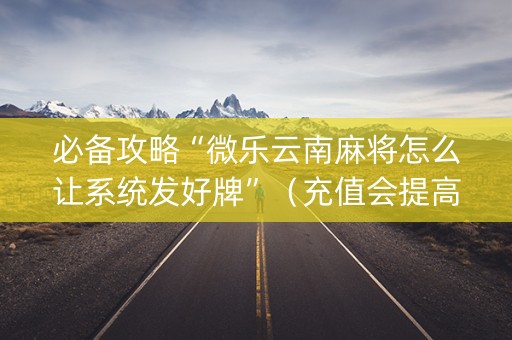 必备攻略“微乐云南麻将怎么让系统发好牌”（充值会提高胜率么)