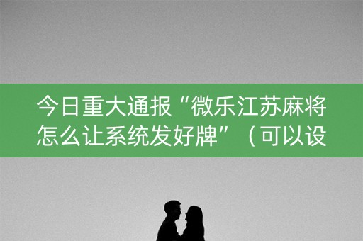 今日重大通报“微乐江苏麻将怎么让系统发好牌”（可以设置输赢吗)