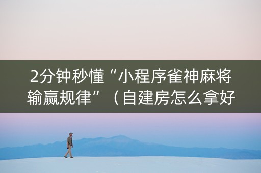 2分钟秒懂“小程序雀神麻将输赢规律”（自建房怎么拿好牌)