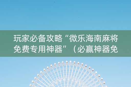 玩家必备攻略“微乐海南麻将免费专用神器”（必赢神器免费安装)