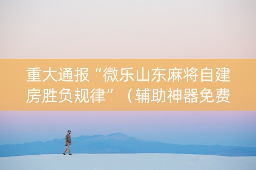 重大通报“微乐山东麻将自建房胜负规律”（辅助神器免费)