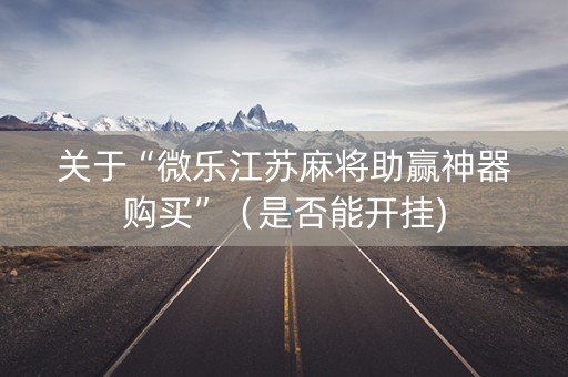 关于“微乐江苏麻将助赢神器购买”（是否能开挂)