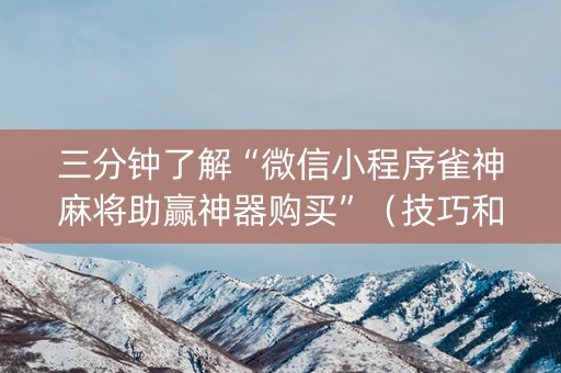 三分钟了解“微信小程序雀神麻将助赢神器购买”（技巧和打好牌方法)