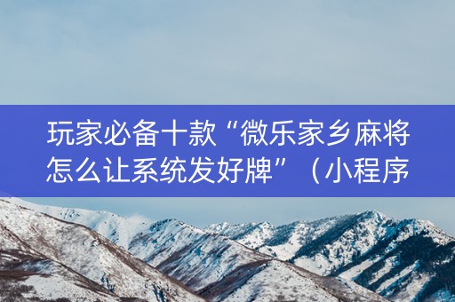 玩家必备十款“微乐家乡麻将怎么让系统发好牌”（小程序辅助软件)