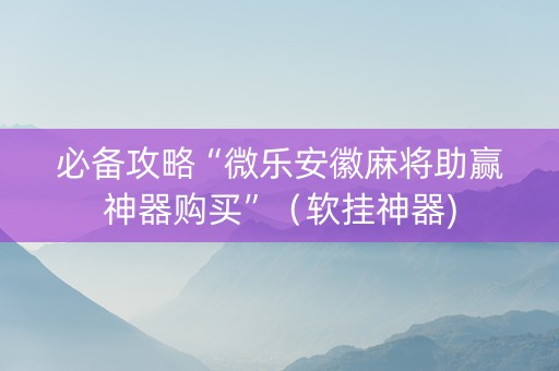 必备攻略“微乐安徽麻将助赢神器购买”（软挂神器)