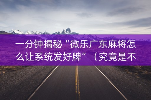 一分钟揭秘“微乐广东麻将怎么让系统发好牌”（究竟是不是有挂)