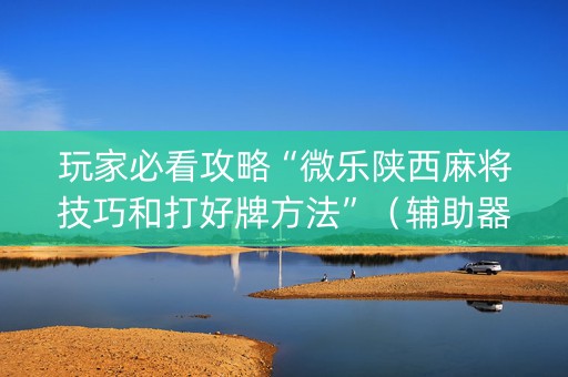 玩家必看攻略“微乐陕西麻将技巧和打好牌方法”（辅助器下载)