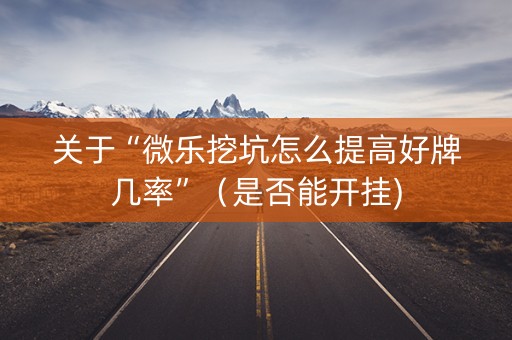 关于“微乐挖坑怎么提高好牌几率”（是否能开挂)