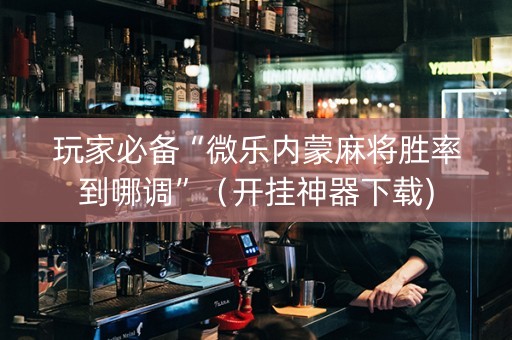 玩家必备“微乐内蒙麻将胜率到哪调”（开挂神器下载)