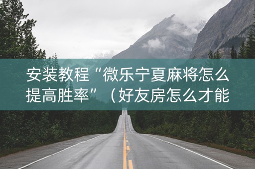 安装教程“微乐宁夏麻将怎么提高胜率”（好友房怎么才能赢)