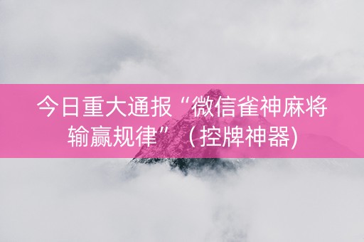 今日重大通报“微信雀神麻将输赢规律”（控牌神器)