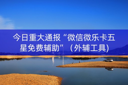 今日重大通报“微信微乐卡五星免费辅助”（外辅工具)