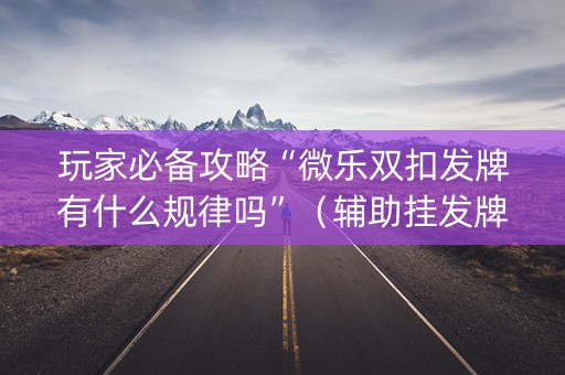 玩家必备攻略“微乐双扣发牌有什么规律吗”（辅助挂发牌规律)