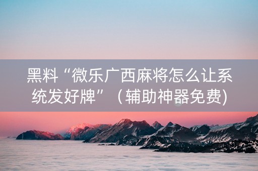 黑料“微乐广西麻将怎么让系统发好牌”（辅助神器免费)
