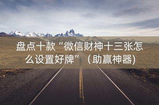 盘点十款“微信财神十三张怎么设置好牌”（助赢神器)