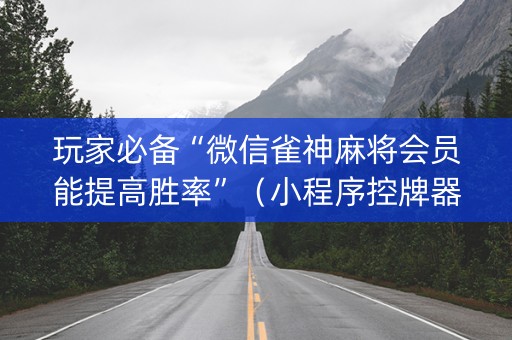 玩家必备“微信雀神麻将会员能提高胜率”（小程序控牌器)
