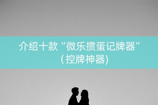 介绍十款“微乐掼蛋记牌器”（控牌神器)