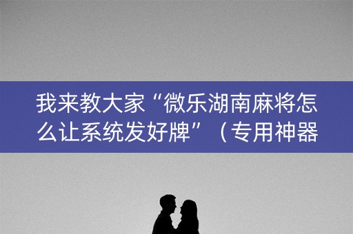 我来教大家“微乐湖南麻将怎么让系统发好牌”（专用神器)
