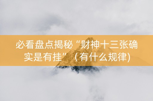 必看盘点揭秘“财神十三张确实是有挂”（有什么规律)