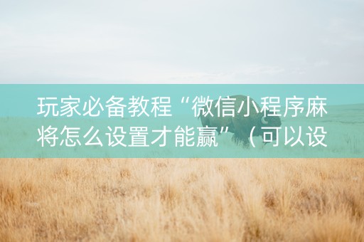 玩家必备教程“微信小程序麻将怎么设置才能赢”（可以设置输赢吗)