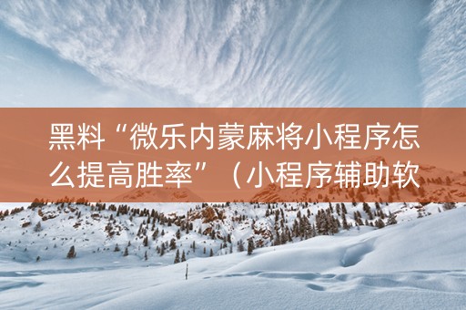 黑料“微乐内蒙麻将小程序怎么提高胜率”（小程序辅助软件)